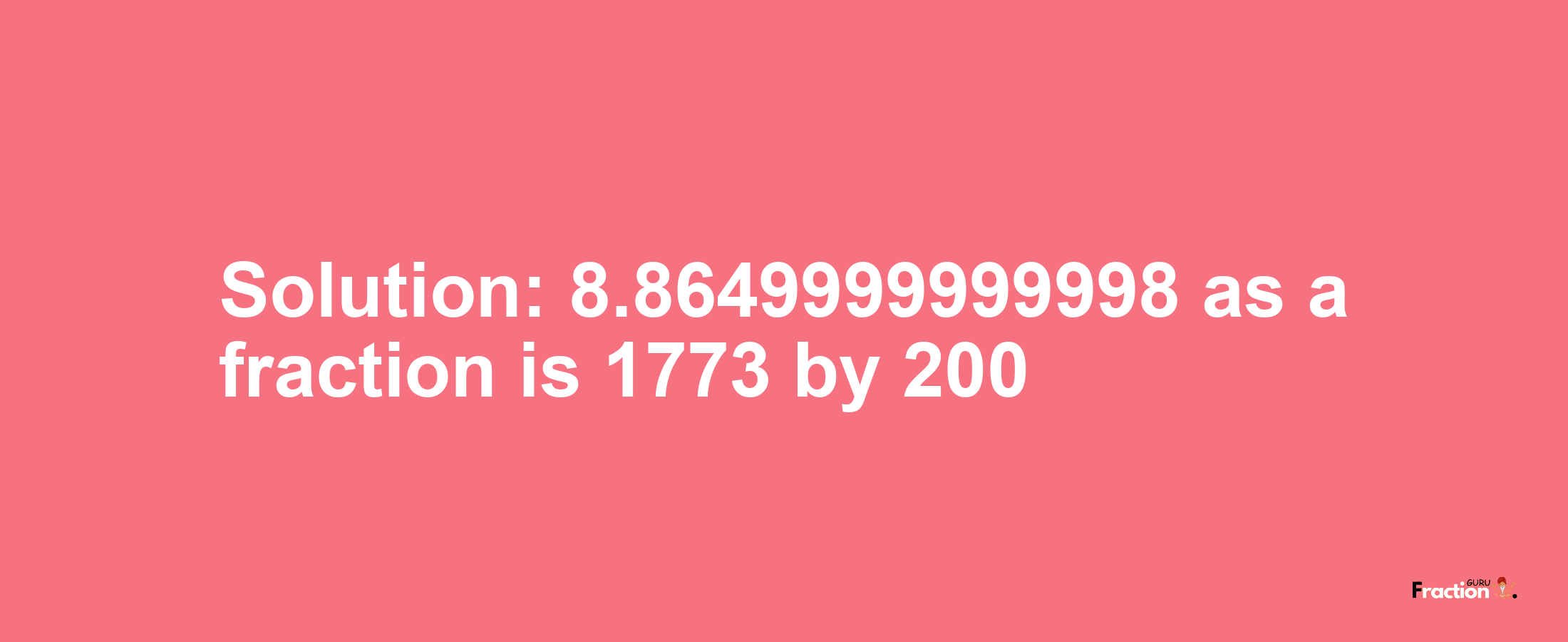 Solution:8.8649999999998 as a fraction is 1773/200